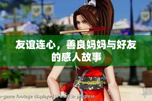 友谊连心，善良妈妈与好友的感人故事