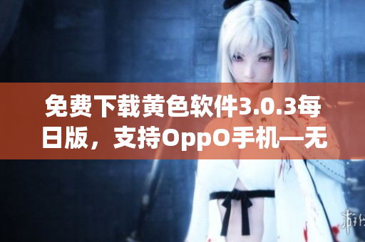 免费下载黄色软件3.0.3每日版，支持OppO手机―无需破解