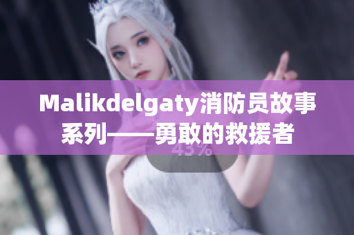 Malikdelgaty消防员故事系列——勇敢的救援者