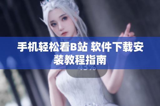 手机轻松看B站 软件下载安装教程指南