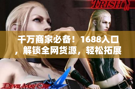 千万商家必备！1688入口，解锁全网货源，轻松拓展业务！