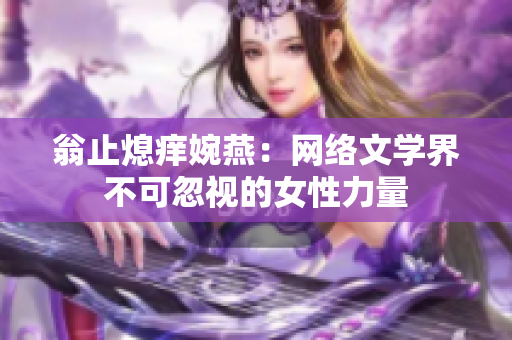 翁止熄痒婉燕：网络文学界不可忽视的女性力量