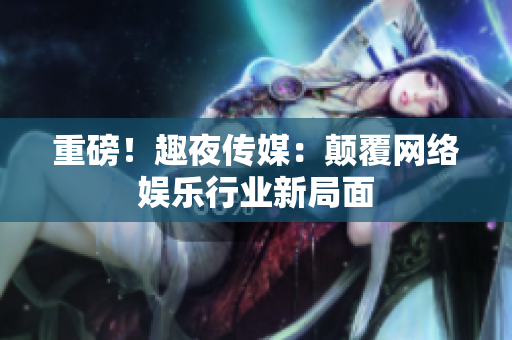 重磅！趣夜传媒：颠覆网络娱乐行业新局面