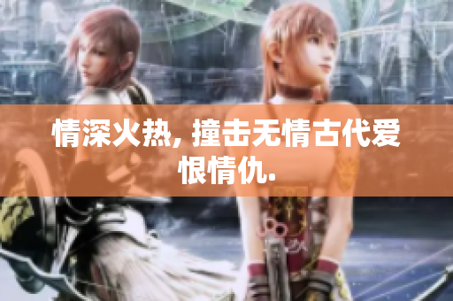 情深火热, 撞击无情古代爱恨情仇.