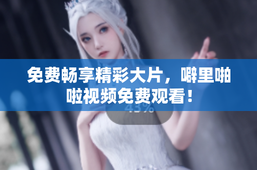 免费畅享精彩大片，噼里啪啦视频免费观看！