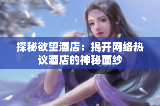 探秘欲望酒店：揭开网络热议酒店的神秘面纱
