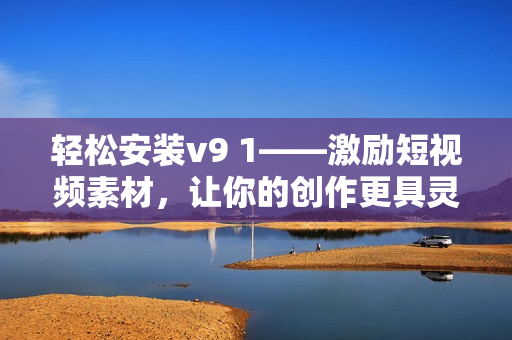 轻松安装v9 1——激励短视频素材，让你的创作更具灵感！