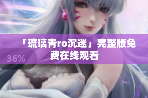 「琉璃青ro沉迷」完整版免费在线观看