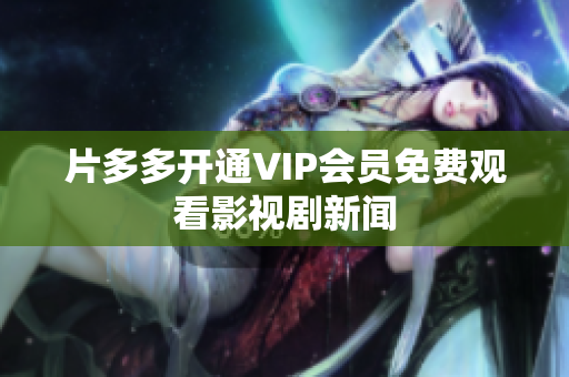 片多多开通VIP会员免费观看影视剧新闻