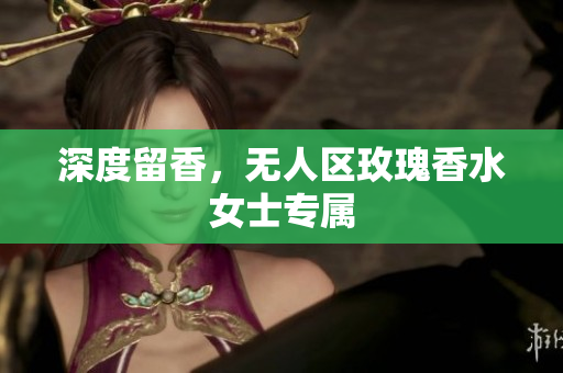深度留香，无人区玫瑰香水女士专属