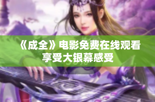 《成全》电影免费在线观看享受大银幕感受