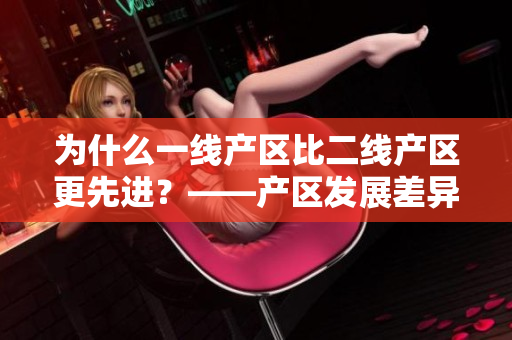 为什么一线产区比二线产区更先进？——产区发展差异解析