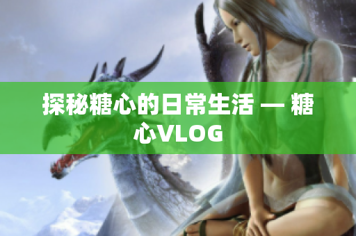 探秘糖心的日常生活 — 糖心VLOG
