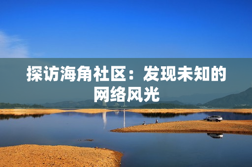 探访海角社区：发现未知的网络风光