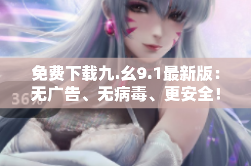 免费下载九.幺9.1最新版：无广告、无病毒、更安全！