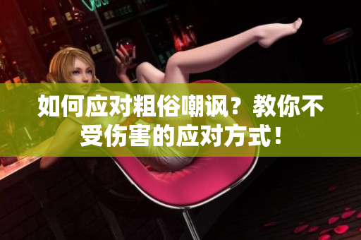 如何应对粗俗嘲讽？教你不受伤害的应对方式！