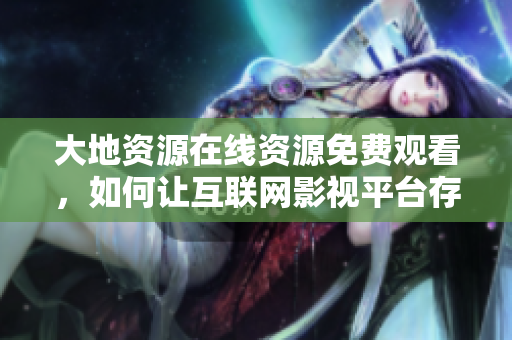 大地资源在线资源免费观看，如何让互联网影视平台存活？