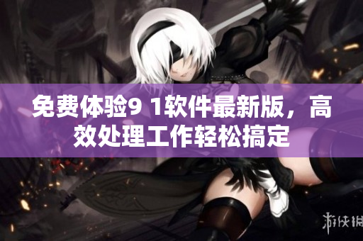 免费体验9 1软件最新版，高效处理工作轻松搞定