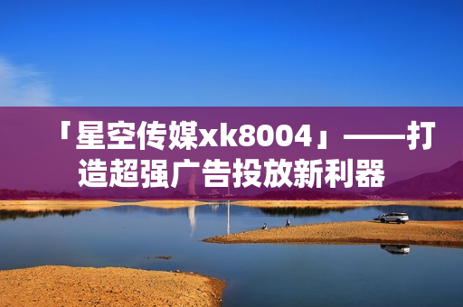 「星空传媒xk8004」——打造超强广告投放新利器