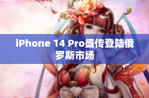 iPhone 14 Pro盛传登陆俄罗斯市场