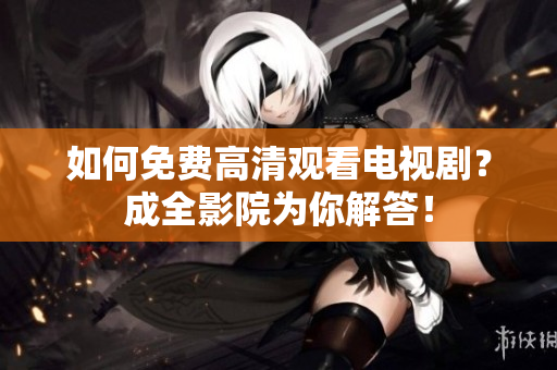 如何免费高清观看电视剧？成全影院为你解答！