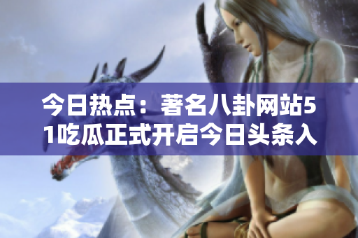 今日热点：著名八卦网站51吃瓜正式开启今日头条入口！