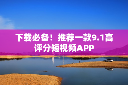 下载必备！推荐一款9.1高评分短视频APP