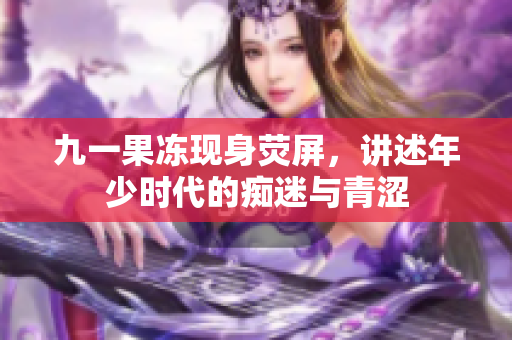 九一果冻现身荧屏，讲述年少时代的痴迷与青涩