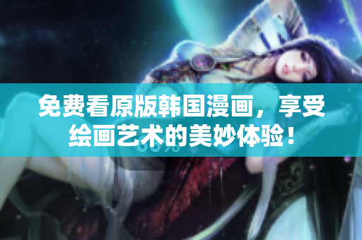 免费看原版韩国漫画，享受绘画艺术的美妙体验！