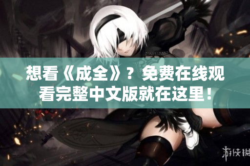 想看《成全》？免费在线观看完整中文版就在这里！