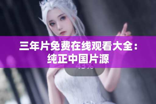 三年片免费在线观看大全：纯正中国片源