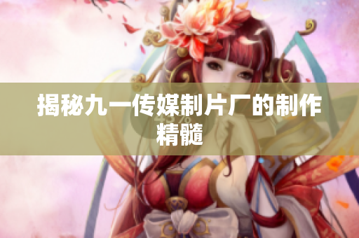 揭秘九一传媒制片厂的制作精髓