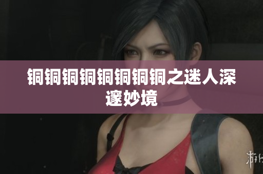 铜铜铜铜铜铜铜铜之迷人深邃妙境