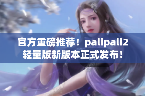 官方重磅推荐！palipali2轻量版新版本正式发布！