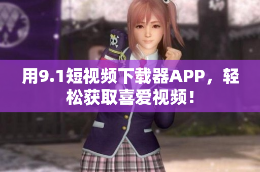 用9.1短视频下载器APP，轻松获取喜爱视频！