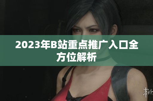 2023年B站重点推广入口全方位解析