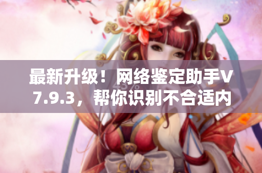 最新升级！网络鉴定助手V7.9.3，帮你识别不合适内容
