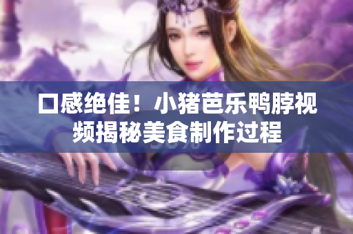 口感绝佳！小猪芭乐鸭脖视频揭秘美食制作过程