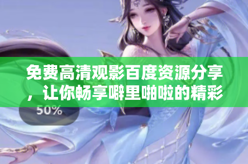 免费高清观影百度资源分享，让你畅享噼里啪啦的精彩！