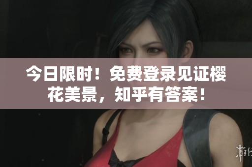 今日限时！免费登录见证樱花美景，知乎有答案！