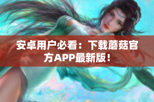 安卓用户必看：下载蘑菇官方APP最新版！