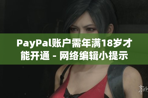 PayPal账户需年满18岁才能开通 - 网络编辑小提示