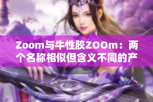 Zoom与牛性胶ZOOm：两个名称相似但含义不同的产品