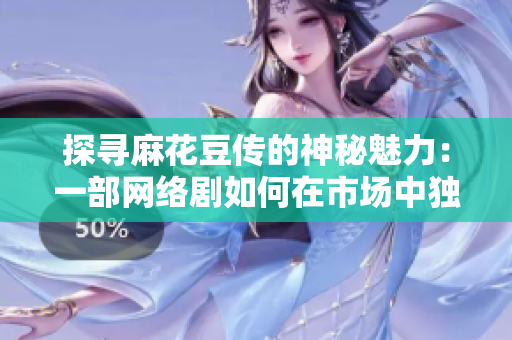 探寻麻花豆传的神秘魅力：一部网络剧如何在市场中独树一帜