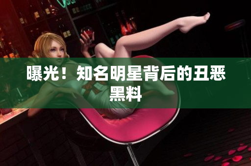 曝光！知名明星背后的丑恶黑料