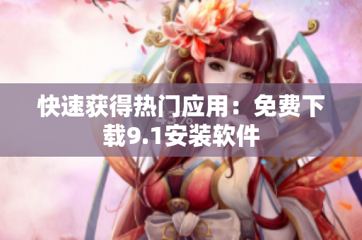 快速获得热门应用：免费下载9.1安装软件