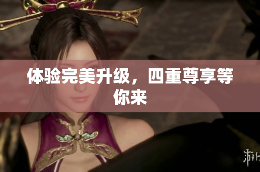 体验完美升级，四重尊享等你来