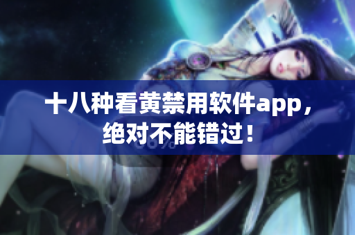 十八种看黄禁用软件app，绝对不能错过！