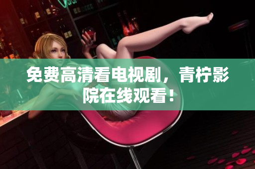 免费高清看电视剧，青柠影院在线观看！