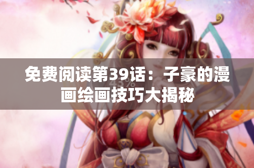 免费阅读第39话：子豪的漫画绘画技巧大揭秘
